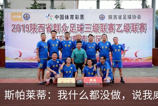 斯帕莱蒂：我什么都没做，说我威胁要扇人耳光的在撒谎