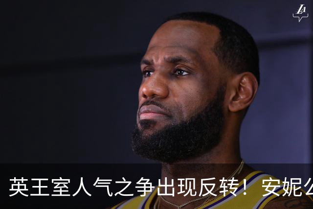 英王室人气之争出现反转！安妮公主升至榜首，威廉凯特不再领跑！