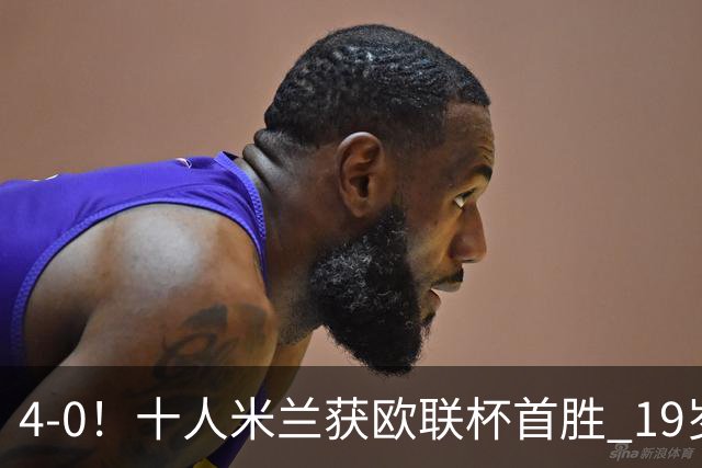4-0！十人米兰获欧联杯首胜 19岁红星戴帽 8000万欧标王破5场球荒