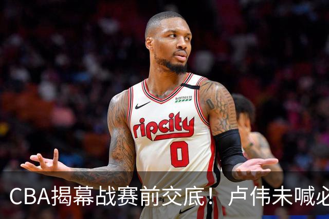 CBA揭幕战赛前交底！卢伟未喊必赢，顾全坦言学习，贺希宁表态挺强硬