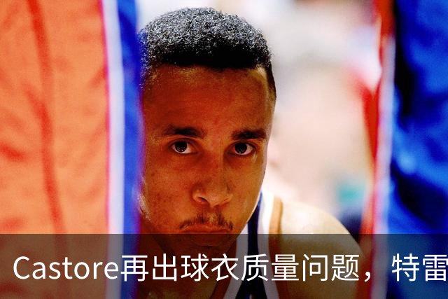 Castore再出球衣质量问题，特雷索尔迪球衣的队徽在比赛中脱落